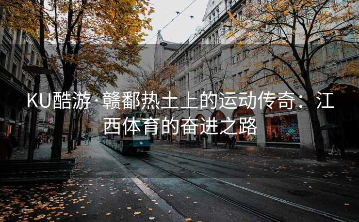 KU酷游·赣鄱热土上的运动传奇：江西体育的奋进之路