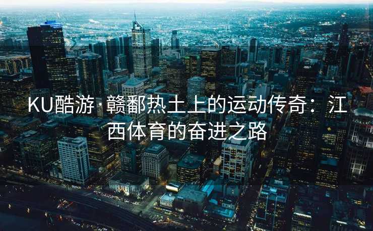 KU酷游·赣鄱热土上的运动传奇:江西体育的奋进之路 KU酷游·赣鄱热土上的运动传奇:江西体育的奋进之路