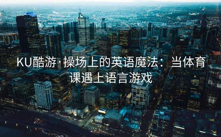 KU酷游·操场上的英语魔法：当体育课遇上语言游戏