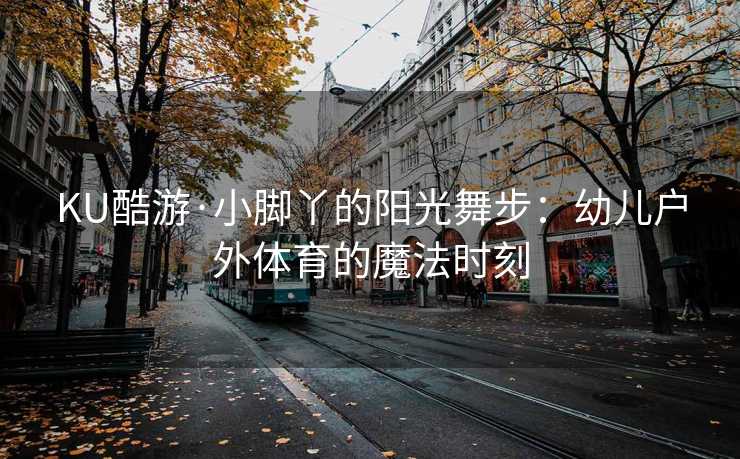KU酷游·小脚丫的阳光舞步:幼儿户外体育的魔法时刻 KU酷游·小脚丫的阳光舞步:幼儿户外体育的魔法时刻