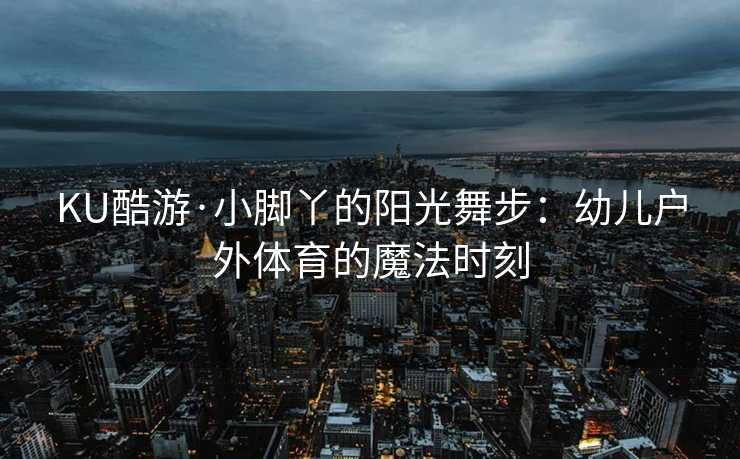 KU酷游·小脚丫的阳光舞步：幼儿户外体育的魔法时刻