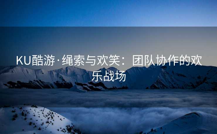 KU酷游·绳索与欢笑:团队协作的欢乐战场 KU酷游·绳索与欢笑:团队协作的欢乐战场