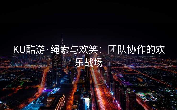KU酷游·绳索与欢笑:团队协作的欢乐战场 KU酷游·绳索与欢笑:团队协作的欢乐战场