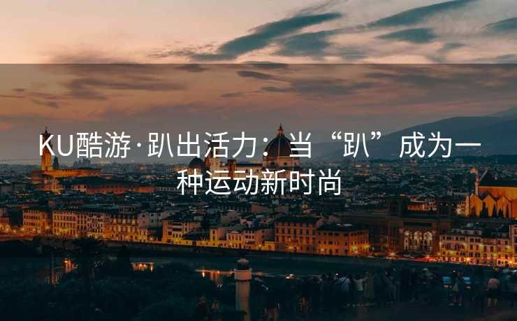 KU酷游·趴出活力：当“趴”成为一种运动新时尚