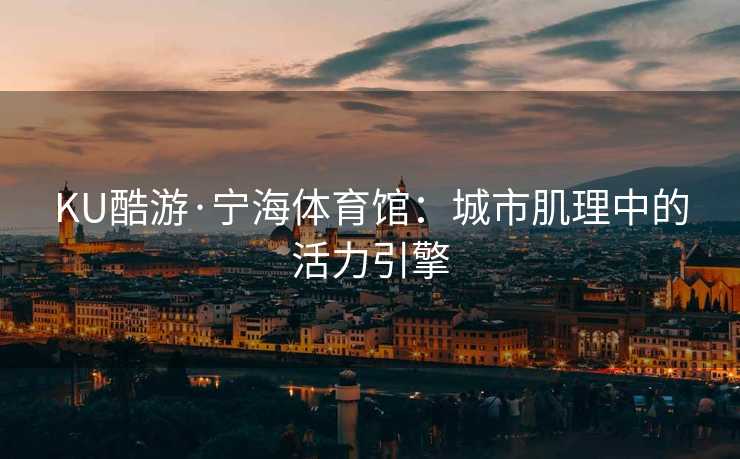 KU酷游·宁海体育馆:城市肌理中的活力引擎 KU酷游·宁海体育馆:城市肌理中的活力引擎