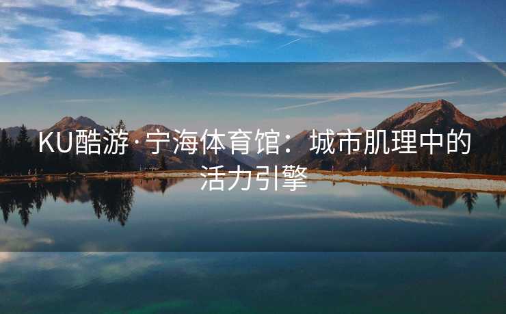 KU酷游·宁海体育馆:城市肌理中的活力引擎 KU酷游·宁海体育馆:城市肌理中的活力引擎