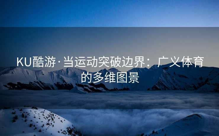 KU酷游·当运动突破边界：广义体育的多维图景