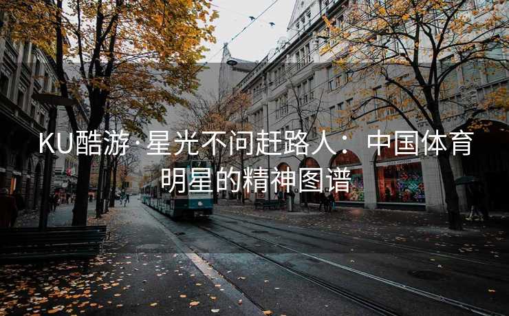 KU酷游·星光不问赶路人:中国体育明星的精神图谱 KU酷游·星光不问赶路人:中国体育明星的精神图谱