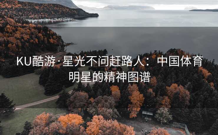 KU酷游·星光不问赶路人：中国体育明星的精神图谱