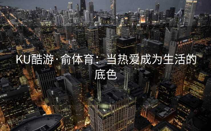KU酷游·俞体育：当热爱成为生活的底色