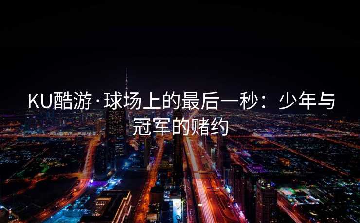 KU酷游·球场上的最后一秒：少年与冠军的赌约