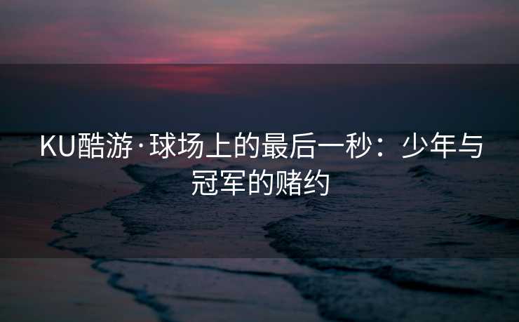 KU酷游·球场上的最后一秒：少年与冠军的赌约