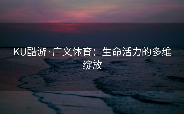 KU酷游·广义体育：生命活力的多维绽放