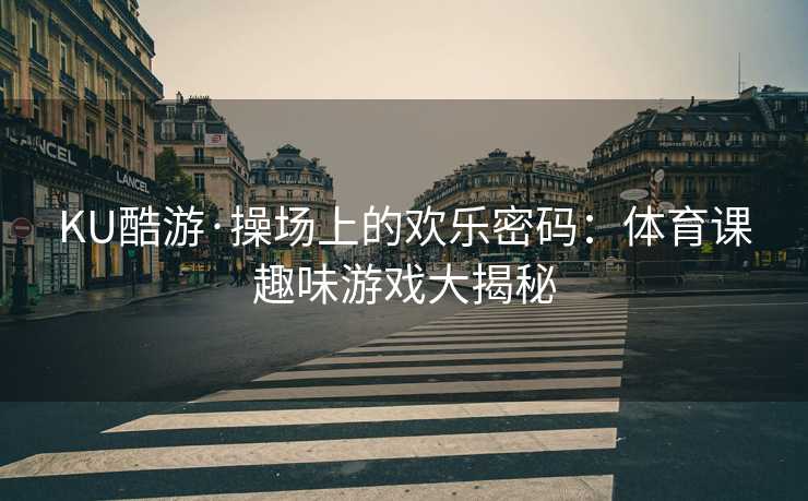 KU酷游·操场上的欢乐密码：体育课趣味游戏大揭秘