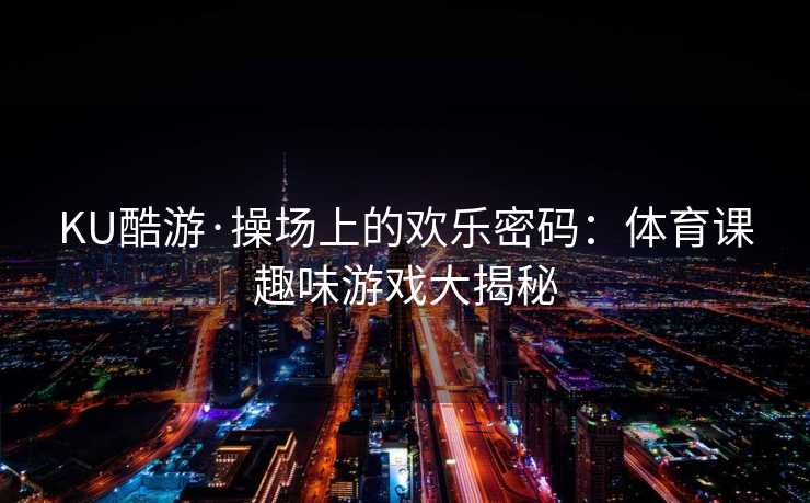 KU酷游·操场上的欢乐密码：体育课趣味游戏大揭秘