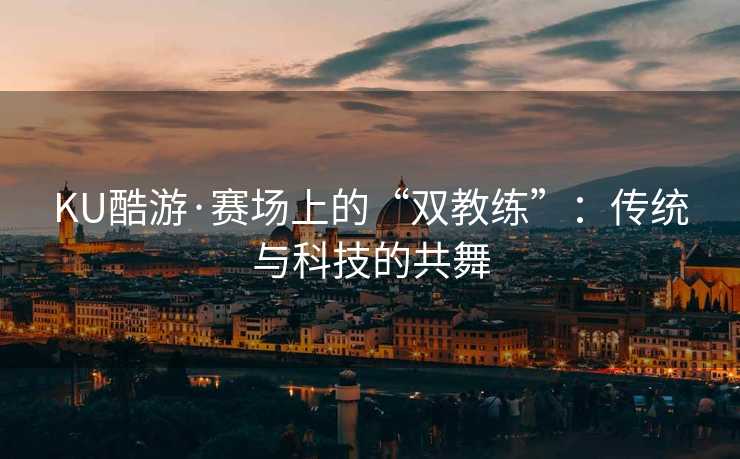 KU酷游·赛场上的“双教练”：传统与科技的共舞