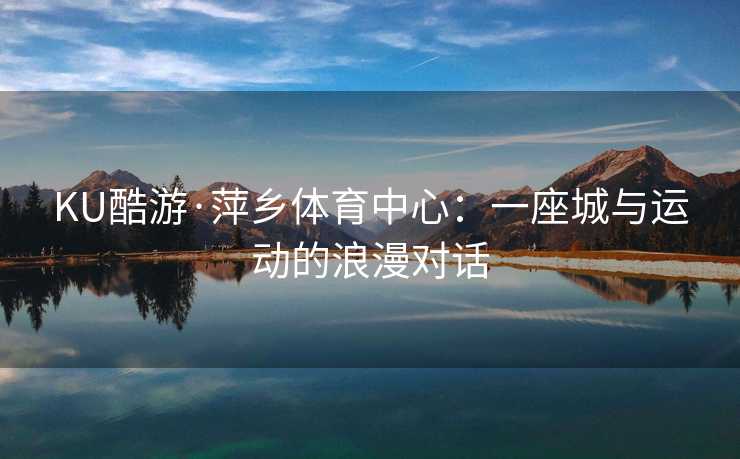 KU酷游·萍乡体育中心：一座城与运动的浪漫对话