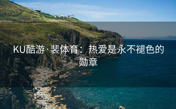 KU酷游·裴体育：热爱是永不褪色的勋章