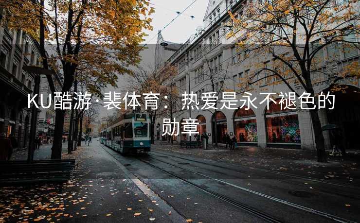 KU酷游·裴体育:热爱是永不褪色的勋章 KU酷游·裴体育:热爱是永不褪色的勋章