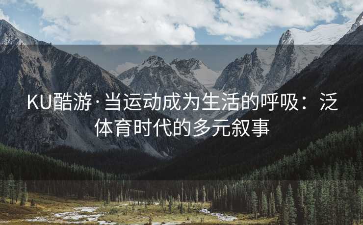 KU酷游·当运动成为生活的呼吸：泛体育时代的多元叙事