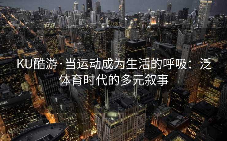 KU酷游·当运动成为生活的呼吸：泛体育时代的多元叙事