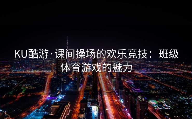 KU酷游·课间操场的欢乐竞技：班级体育游戏的魅力