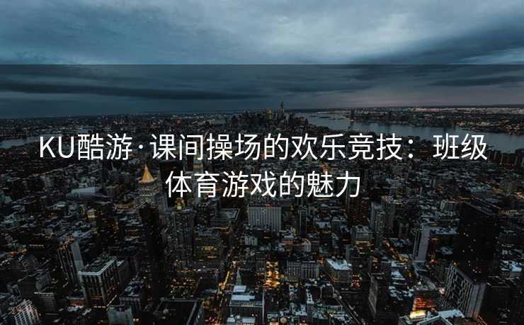KU酷游·课间操场的欢乐竞技：班级体育游戏的魅力