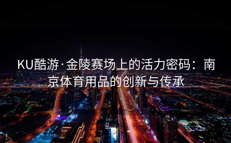 KU酷游·金陵赛场上的活力密码：南京体育用品的创新与传承