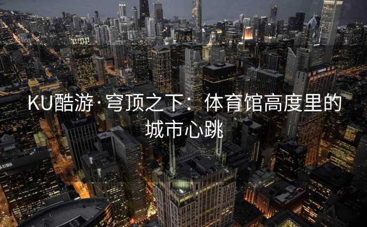 KU酷游·穹顶之下：体育馆高度里的城市心跳