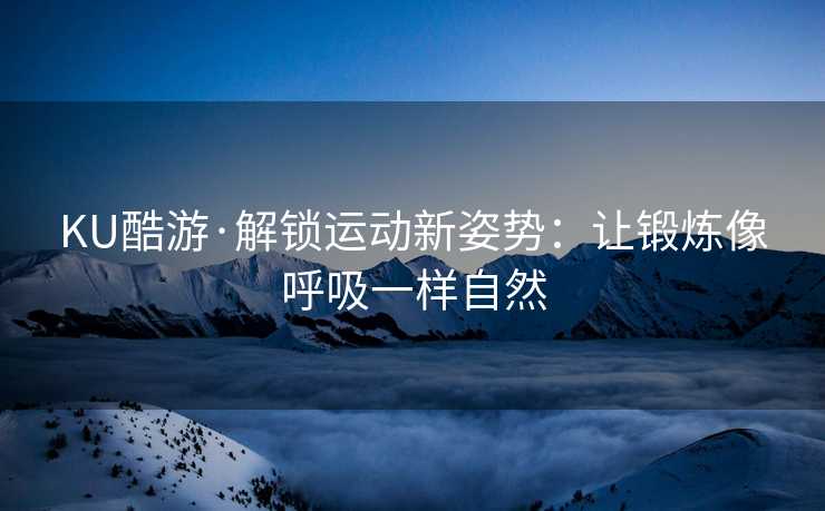 KU酷游·解锁运动新姿势：让锻炼像呼吸一样自然