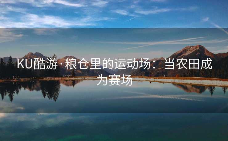 KU酷游·粮仓里的运动场：当农田成为赛场