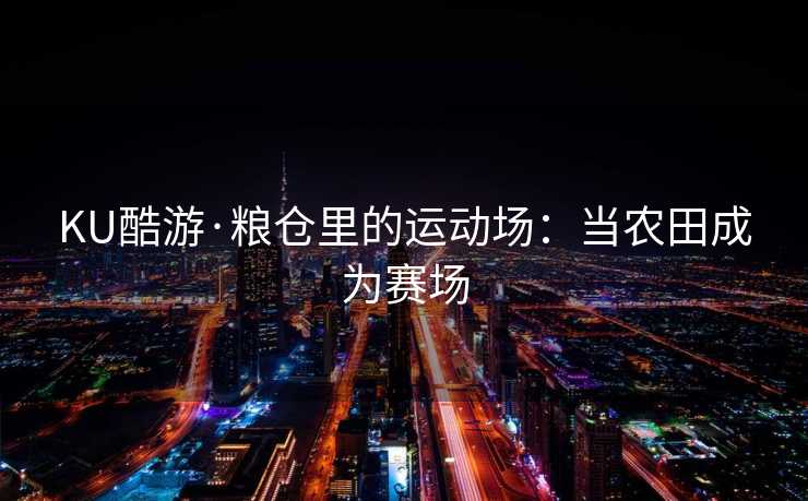 KU酷游·粮仓里的运动场：当农田成为赛场