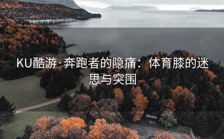 KU酷游·奔跑者的隐痛：体育膝的迷思与突围