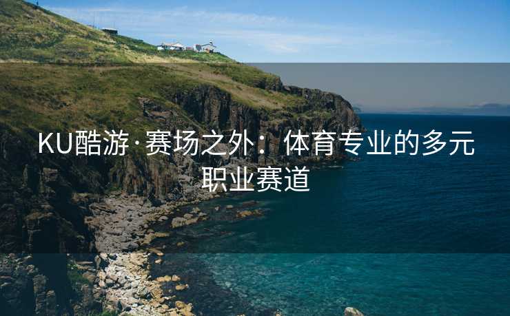 KU酷游·赛场之外：体育专业的多元职业赛道