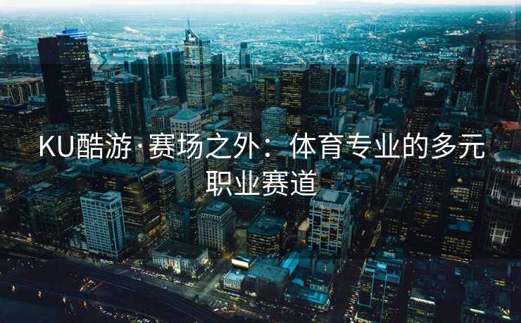 KU酷游·赛场之外:体育专业的多元职业赛道 KU酷游·赛场之外:体育专业的多元职业赛道