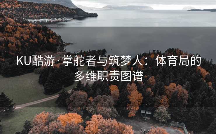 KU酷游·掌舵者与筑梦人：体育局的多维职责图谱