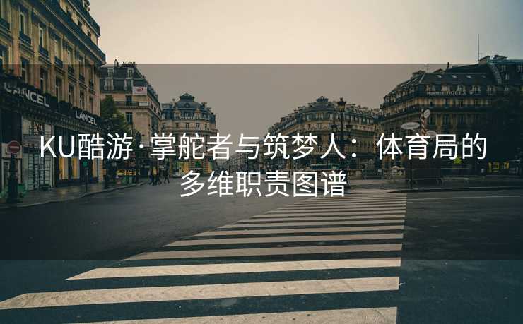 KU酷游·掌舵者与筑梦人：体育局的多维职责图谱