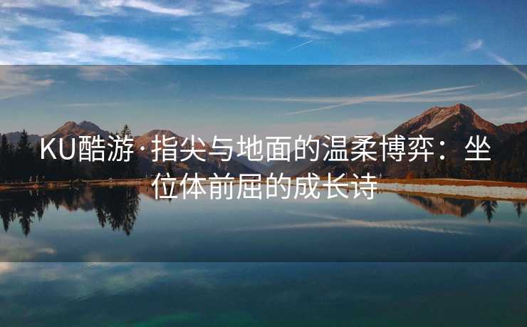 KU酷游·指尖与地面的温柔博弈:坐位体前屈的成长诗 KU酷游·指尖与地面的温柔博弈:坐位体前屈的成长诗