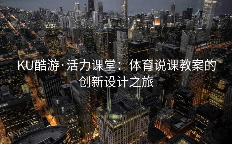 KU酷游·活力课堂：体育说课教案的创新设计之旅
