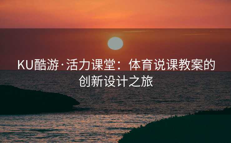 KU酷游·活力课堂：体育说课教案的创新设计之旅