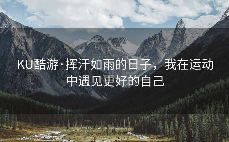 KU酷游·挥汗如雨的日子，我在运动中遇见更好的自己