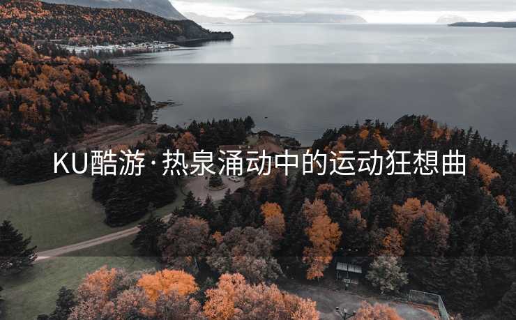 KU酷游·热泉涌动中的运动狂想曲
