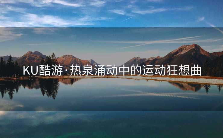 KU酷游·热泉涌动中的运动狂想曲